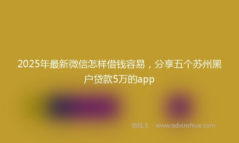 2025年最新微信怎样借钱容易，分享五个苏州黑户贷款5万的app