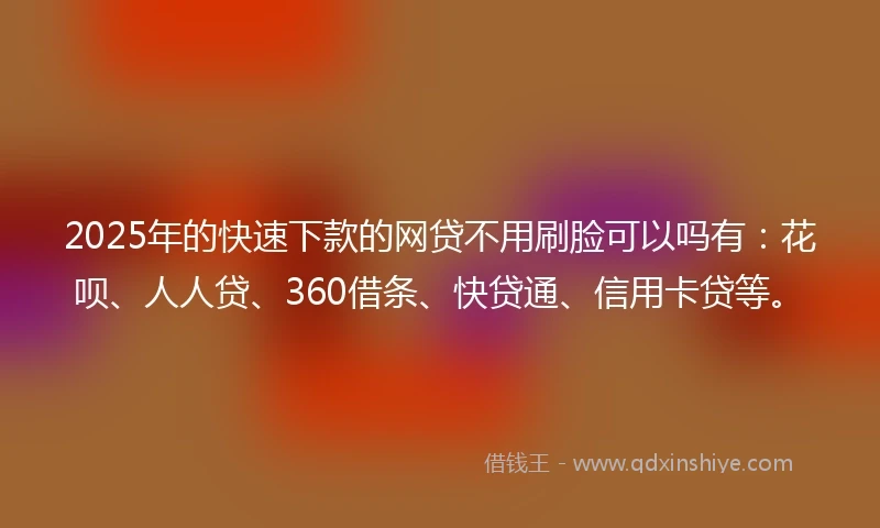 2025年的快速下款的网贷不用刷脸可以吗有：花呗、人人贷、360借条、快贷通、信用卡贷等。
