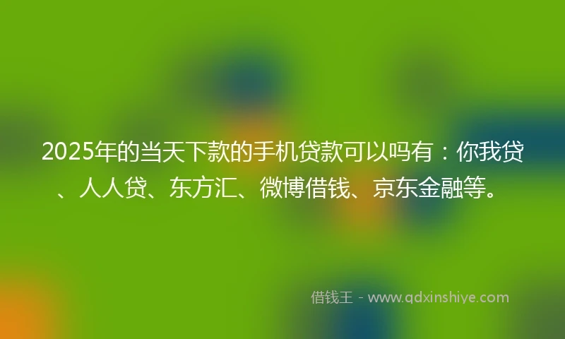 2025年的当天下款的手机贷款可以吗有：你我贷、人人贷、东方汇、微博借钱、京东金融等。