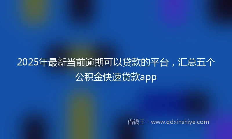2025年最新当前逾期可以贷款的平台，汇总五个公积金快速贷款app