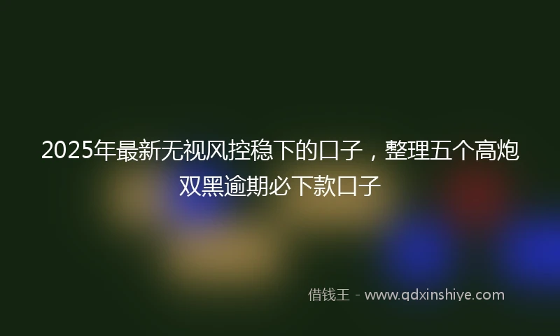 2025年最新无视风控稳下的口子，整理五个高炮双黑逾期必下款口子