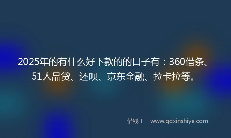 2025年的有什么好下款的的口子有：360借条、51人品贷、还呗、京东金融、拉卡拉等。