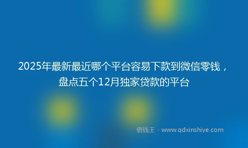 2025年最新最近哪个平台容易下款到微信零钱，盘点五个12月独家贷款的平台