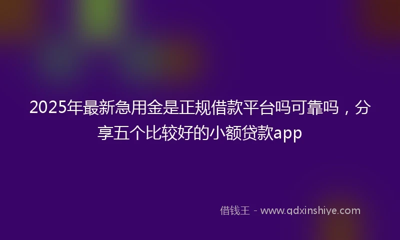 2025年最新急用金是正规借款平台吗可靠吗，分享五个比较好的小额贷款app