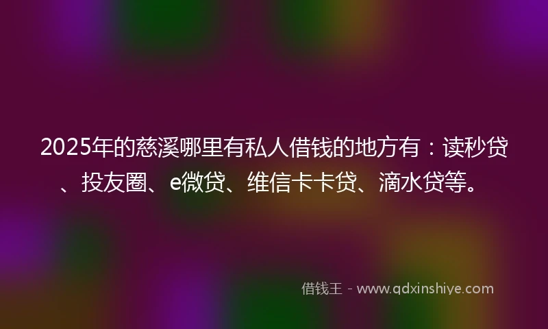 2025年的慈溪哪里有私人借钱的地方有：读秒贷、投友圈、e微贷、维信卡卡贷、滴水贷等。