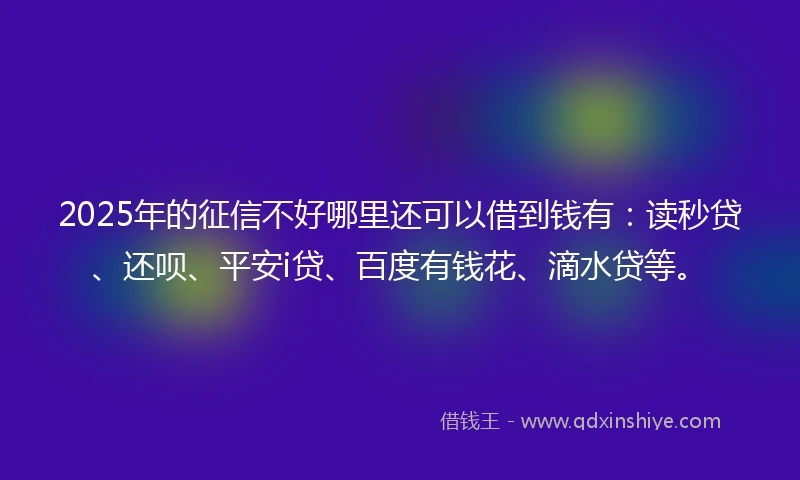 2025年的征信不好哪里还可以借到钱有:读秒贷、还呗、平安i贷、百度有钱花、滴水贷等。