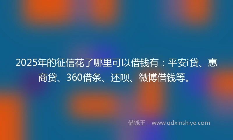 2025年的征信花了哪里可以借钱有：平安i贷、惠商贷、360借条、还呗、微博借钱等。