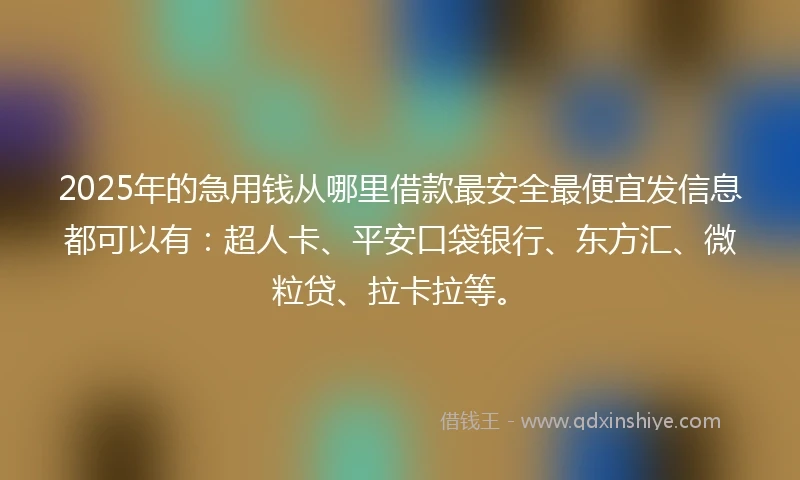 2025年的急用钱从哪里借款最安全最便宜发信息都可以有：超人卡、平安口袋银行、东方汇、微粒贷、拉卡拉等。