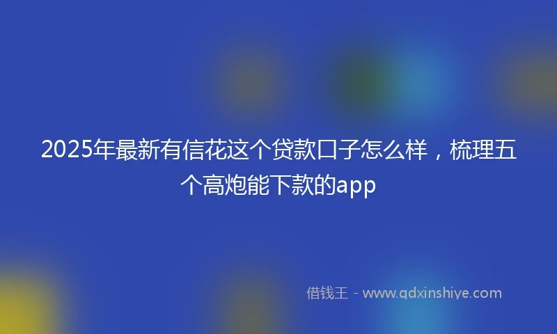 2025年最新有信花这个贷款口子怎么样，梳理五个高炮能下款的app