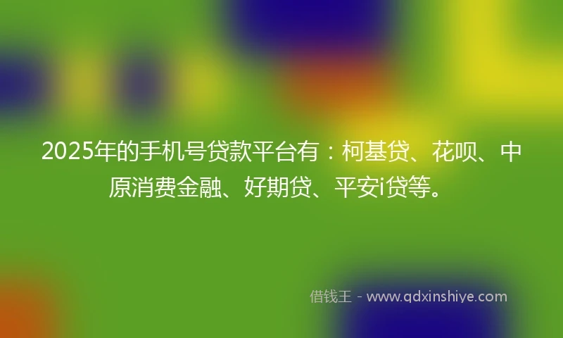2025年的手机号贷款平台有：柯基贷、花呗、中原消费金融、好期贷、平安i贷等。