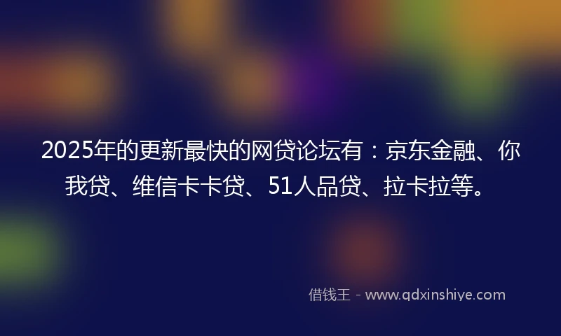 2025年的更新最快的网贷论坛有：京东金融、你我贷、维信卡卡贷、51人品贷、拉卡拉等。