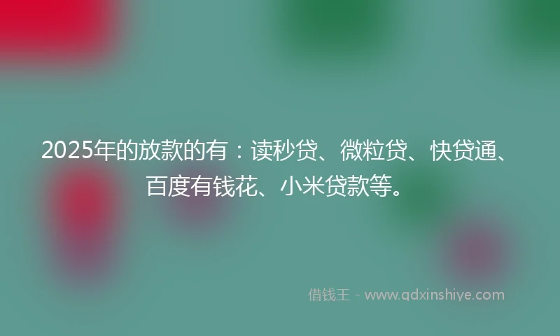 2025年的放款的有：读秒贷、微粒贷、快贷通、百度有钱花、小米贷款等。