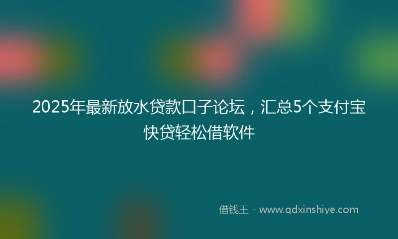 2025年最新放水贷款口子论坛，汇总5个支付宝快贷轻松借软件