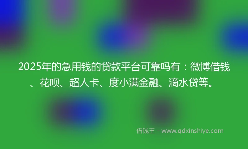 2025年的急用钱的贷款平台可靠吗有：微博借钱、花呗、超人卡、度小满金融、滴水贷等。