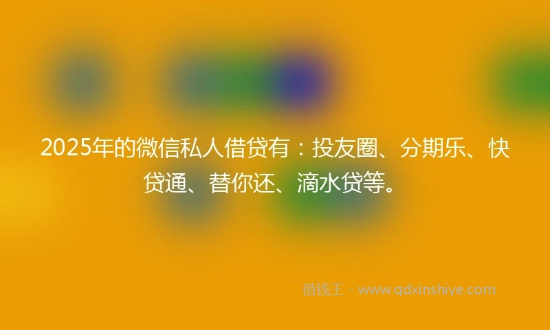 2025年的微信私人借贷有：投友圈、分期乐、快贷通、替你还、滴水贷等。