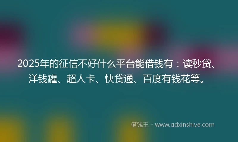 2025年的征信不好什么平台能借钱有：读秒贷、洋钱罐、超人卡、快贷通、百度有钱花等。