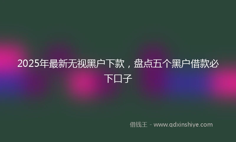 2025年最新无视黑户下款，盘点五个黑户借款必下口子