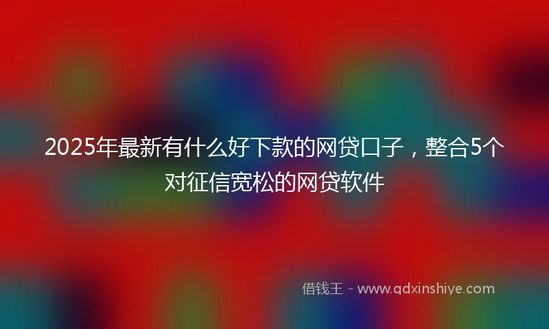 2025年最新有什么好下款的网贷口子，整合5个对征信宽松的网贷软件