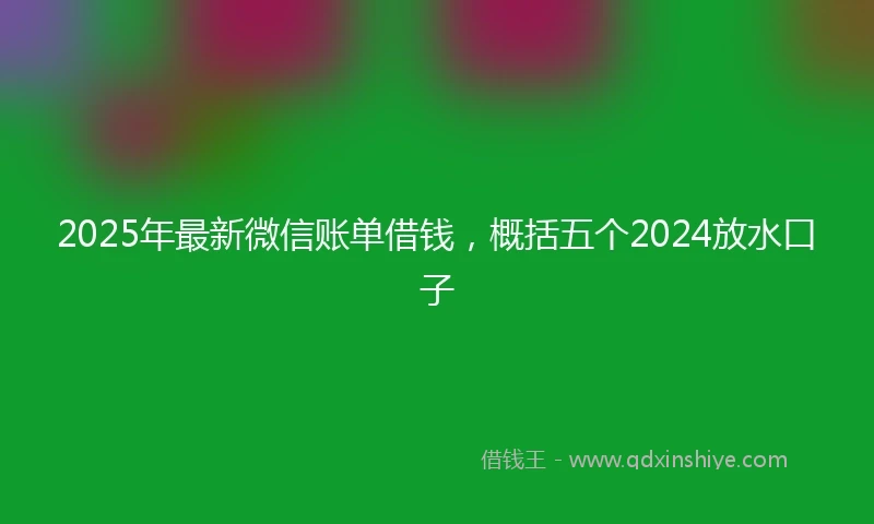 2025年最新微信账单借钱，概括五个2024放水口子