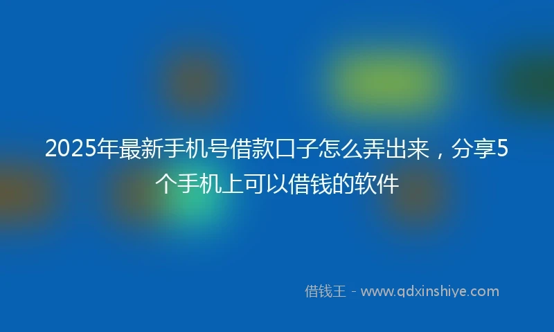 2025年最新手机号借款口子怎么弄出来，分享5个手机上可以借钱的软件