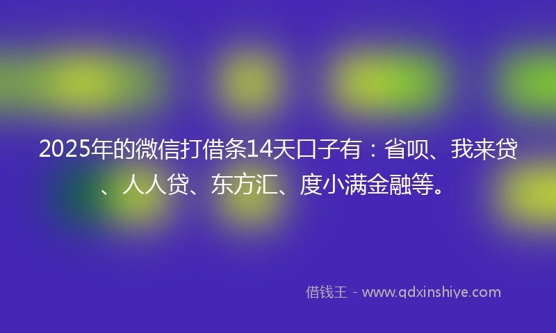 2025年的微信打借条14天口子有：省呗、我来贷、人人贷、东方汇、度小满金融等。