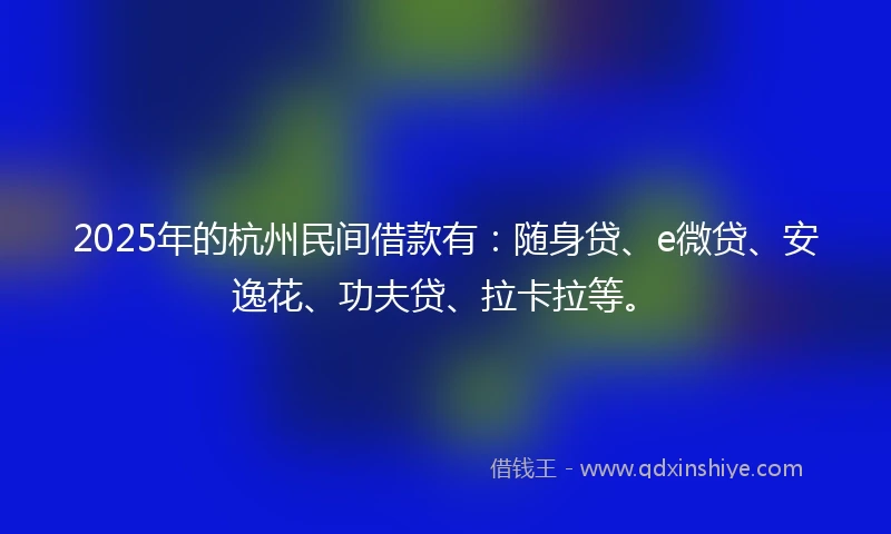 2025年的杭州民间借款有：随身贷、e微贷、安逸花、功夫贷、拉卡拉等。
