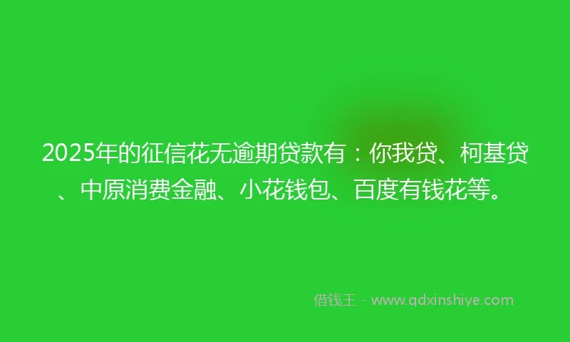 2025年的征信花无逾期贷款有：你我贷、柯基贷、中原消费金融、小花钱包、百度有钱花等。