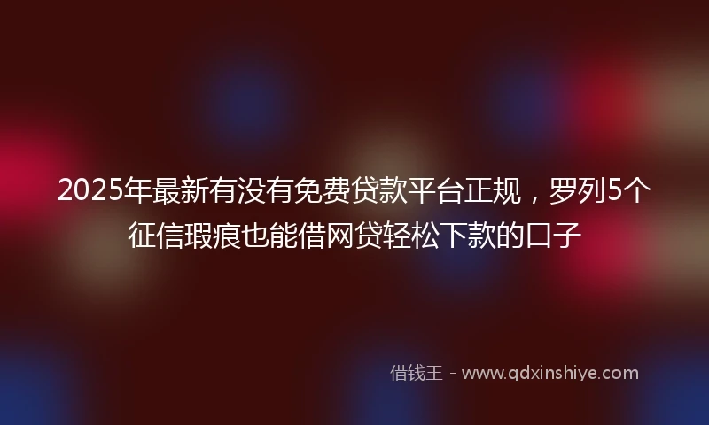 2025年最新有没有免费贷款平台正规，罗列5个征信瑕疵也能借网贷轻松下款的口子