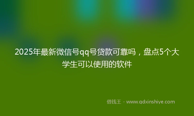 2025年最新微信号qq号贷款可靠吗，盘点5个大学生可以使用的软件