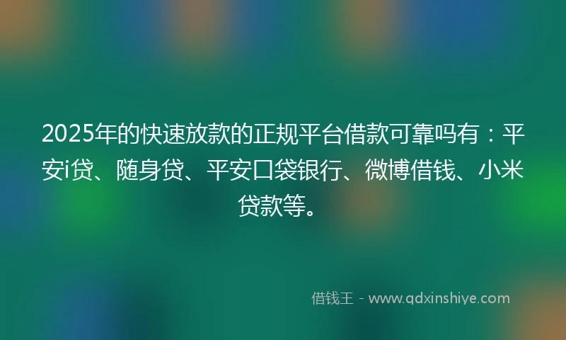2025年的快速放款的正规平台借款可靠吗有：平安i贷、随身贷、平安口袋银行、微博借钱、小米贷款等。
