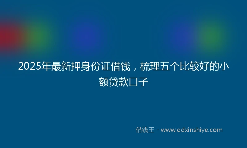2025年最新押身份证借钱，梳理五个比较好的小额贷款口子