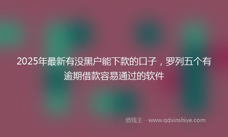2025年最新有没黑户能下款的口子，罗列五个有逾期借款容易通过的软件
