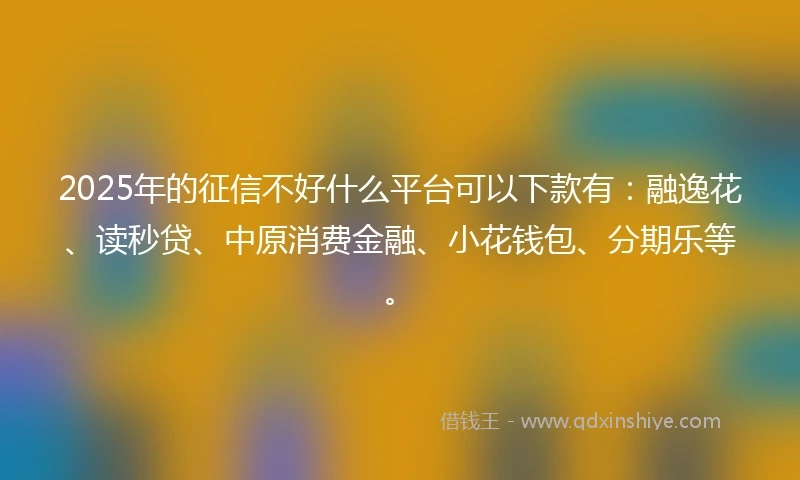2025年的征信不好什么平台可以下款有：融逸花、读秒贷、中原消费金融、小花钱包、分期乐等。