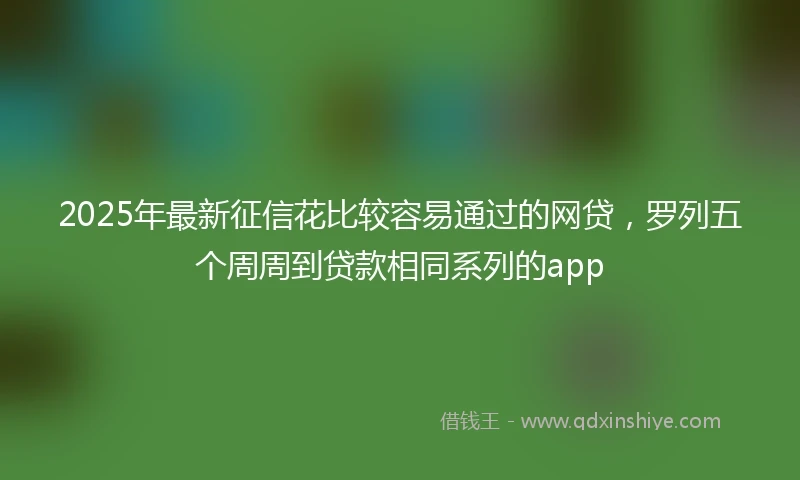 2025年最新征信花比较容易通过的网贷，罗列五个周周到贷款相同系列的app