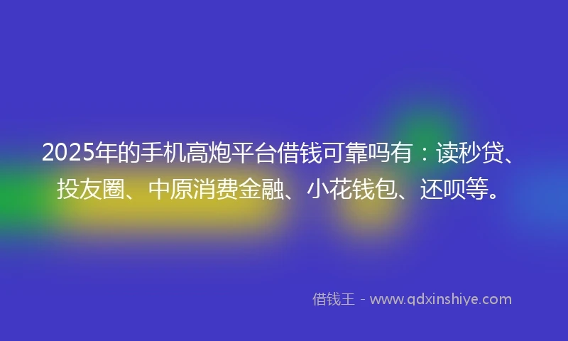 2025年的手机高炮平台借钱可靠吗有：读秒贷、投友圈、中原消费金融、小花钱包、还呗等。