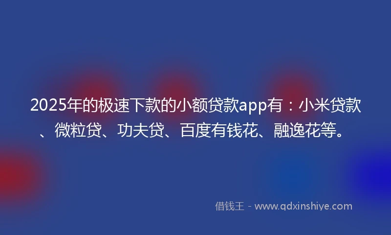 2025年的极速下款的小额贷款app有：小米贷款、微粒贷、功夫贷、百度有钱花、融逸花等。