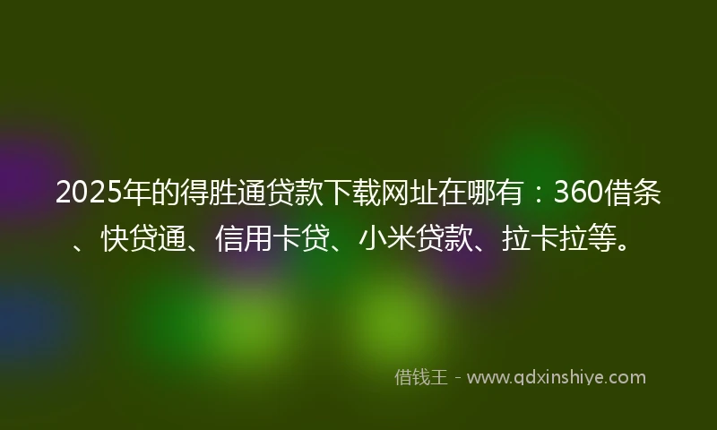 2025年的得胜通贷款下载网址在哪有：360借条、快贷通、信用卡贷、小米贷款、拉卡拉等。