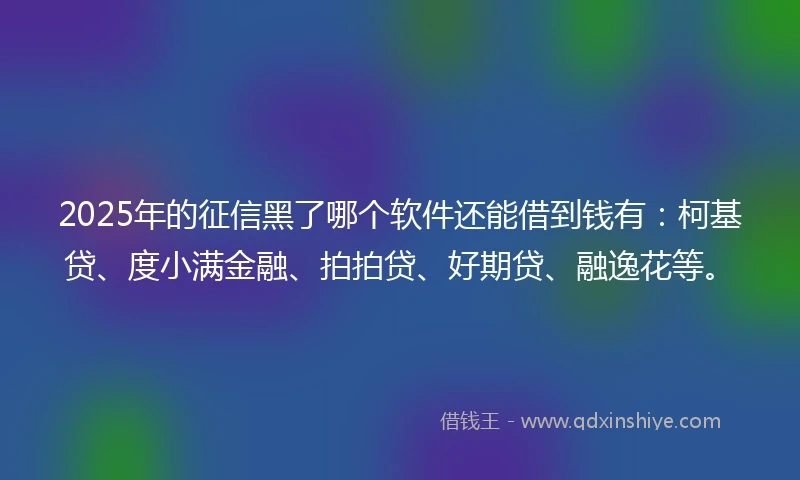 2025年的征信黑了哪个软件还能借到钱有：柯基贷、度小满金融、拍拍贷、好期贷、融逸花等。