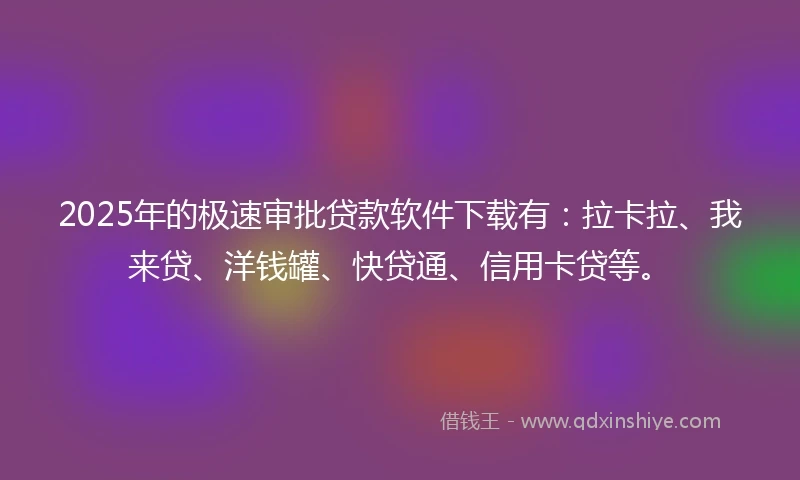 2025年的极速审批贷款软件下载有：拉卡拉、我来贷、洋钱罐、快贷通、信用卡贷等。