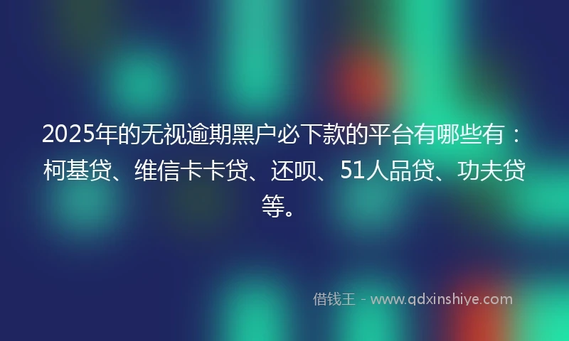2025年的无视逾期黑户必下款的平台有哪些有：柯基贷、维信卡卡贷、还呗、51人品贷、功夫贷等。