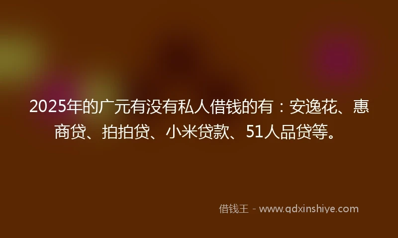 2025年的广元有没有私人借钱的有：安逸花、惠商贷、拍拍贷、小米贷款、51人品贷等。