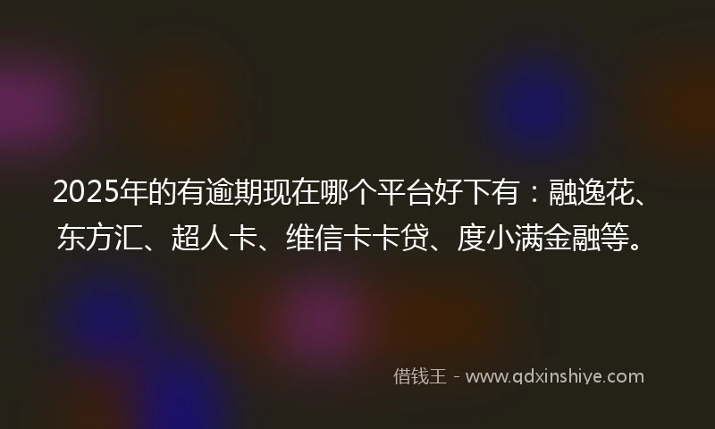 2025年的有逾期现在哪个平台好下有：融逸花、东方汇、超人卡、维信卡卡贷、度小满金融等。