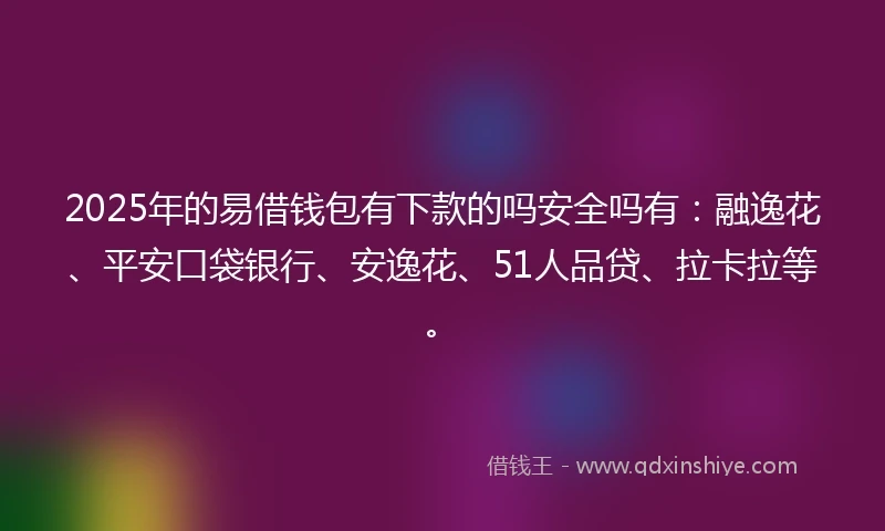 2025年的易借钱包有下款的吗安全吗有：融逸花、平安口袋银行、安逸花、51人品贷、拉卡拉等。