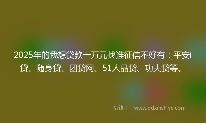 2025年的我想贷款一万元找谁征信不好有：平安i贷、随身贷、团贷网、51人品贷、功夫贷等。