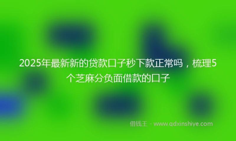2025年最新新的贷款口子秒下款正常吗，梳理5个芝麻分负面借款的口子