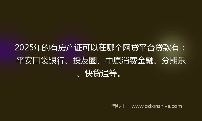 2025年的有房产证可以在哪个网贷平台贷款有：平安口袋银行、投友圈、中原消费金融、分期乐、快贷通等。