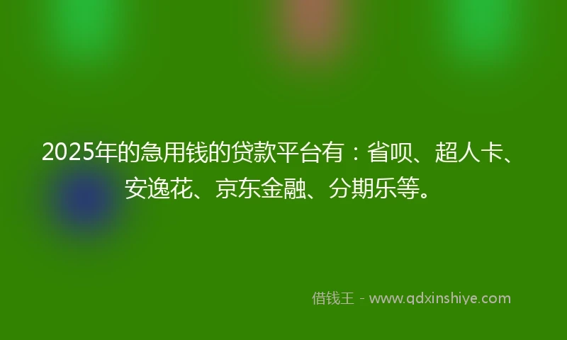 2025年的急用钱的贷款平台有：省呗、超人卡、安逸花、京东金融、分期乐等。