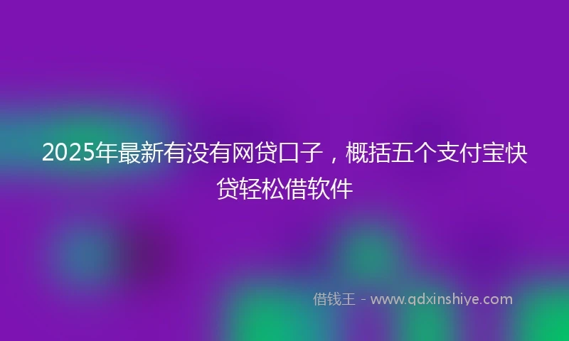 2025年最新有没有网贷口子，概括五个支付宝快贷轻松借软件