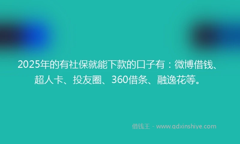 2025年的有社保就能下款的口子有：微博借钱、超人卡、投友圈、360借条、融逸花等。