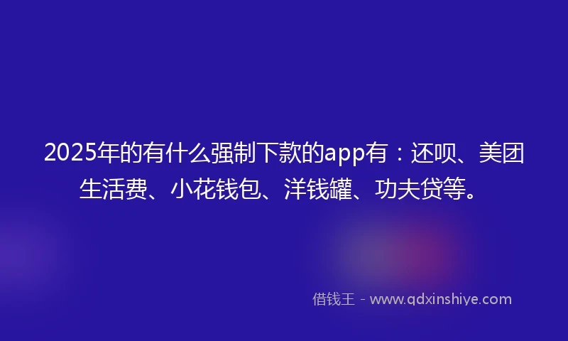 2025年的有什么强制下款的app有：还呗、美团生活费、小花钱包、洋钱罐、功夫贷等。